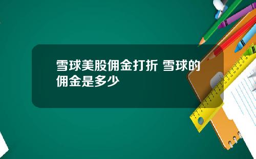 雪球美股佣金打折 雪球的佣金是多少