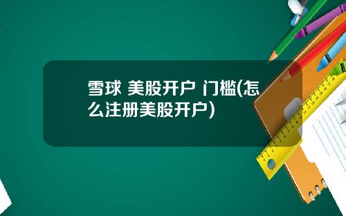 雪球 美股开户 门槛(怎么注册美股开户)