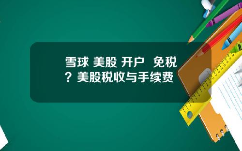 雪球 美股 开户 免税?美股税收与手续费