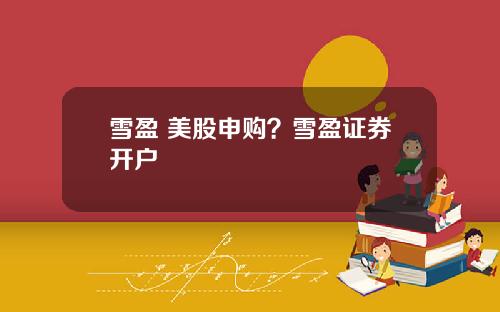 雪盈 美股申购?雪盈证券开户