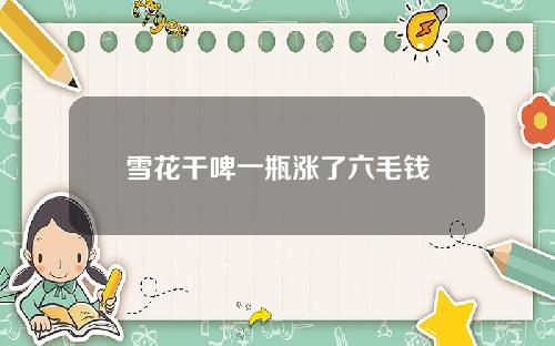 雪花干啤一瓶涨了六毛钱