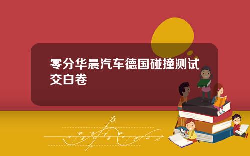 零分华晨汽车德国碰撞测试交白卷