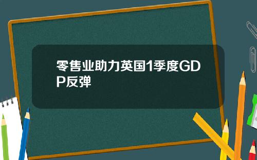 零售业助力英国1季度GDP反弹