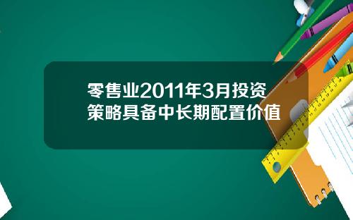 零售业2011年3月投资策略具备中长期配置价值