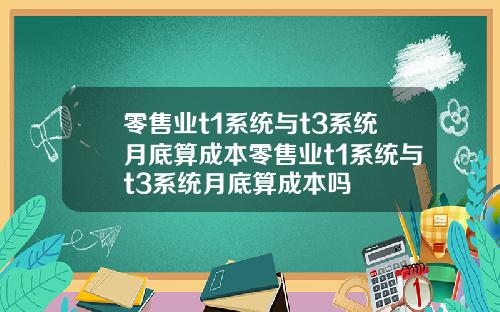 零售业t1系统与t3系统月底算成本零售业t1系统与t3系统月底算成本吗