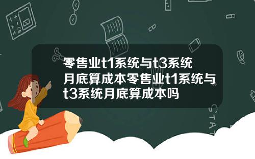 零售业t1系统与t3系统月底算成本零售业t1系统与t3系统月底算成本吗