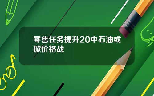 零售任务提升20中石油或掀价格战