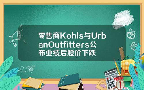 零售商Kohls与UrbanOutfitters公布业绩后股价下跌