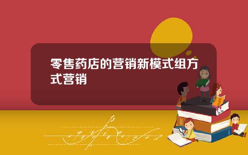 零售药店的营销新模式组方式营销