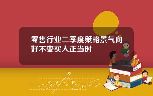 零售行业二季度策略景气向好不变买入正当时