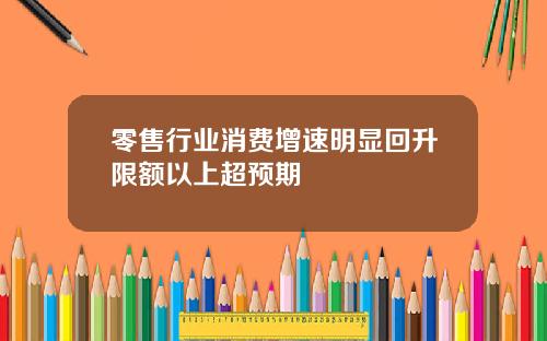 零售行业消费增速明显回升限额以上超预期