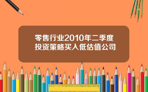 零售行业2010年二季度投资策略买入低估值公司
