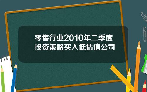 零售行业2010年二季度投资策略买入低估值公司