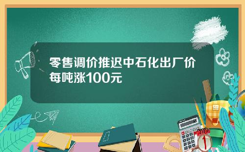 零售调价推迟中石化出厂价每吨涨100元