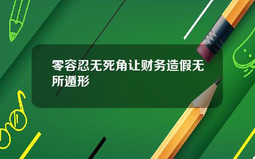 零容忍无死角让财务造假无所遁形