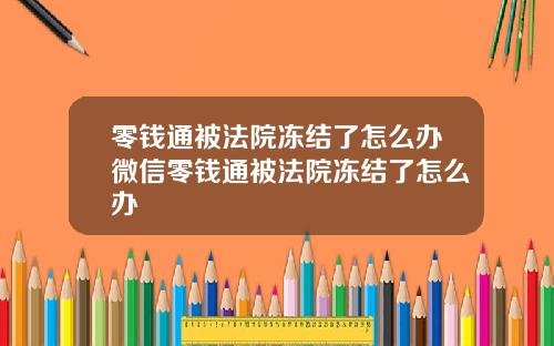 零钱通被法院冻结了怎么办微信零钱通被法院冻结了怎么办
