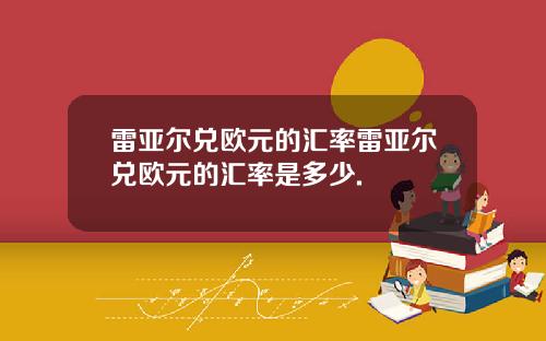 雷亚尔兑欧元的汇率雷亚尔兑欧元的汇率是多少.