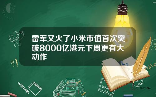 雷军又火了小米市值首次突破8000亿港元下周更有大动作