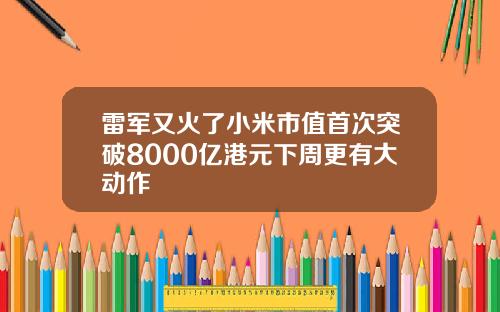 雷军又火了小米市值首次突破8000亿港元下周更有大动作