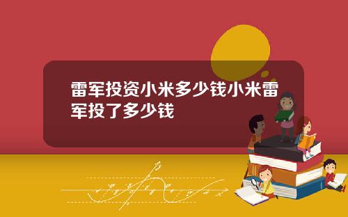 雷军投资小米多少钱小米雷军投了多少钱