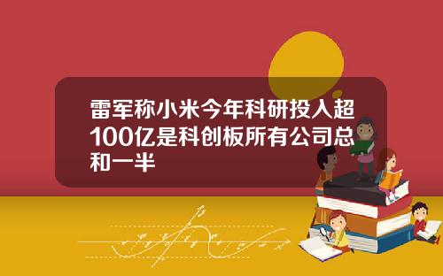 雷军称小米今年科研投入超100亿是科创板所有公司总和一半