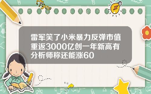 雷军笑了小米暴力反弹市值重返3000亿创一年新高有分析师称还能涨60