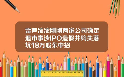 雷声滚滚刚刚两家公司确定退市事涉IPO造假并购失落坑18万股东中招