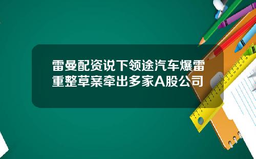 雷曼配资说下领途汽车爆雷重整草案牵出多家A股公司