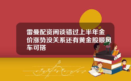 雷曼配资闲谈错过上半年金价涨势没关系还有黄金股顺风车可搭