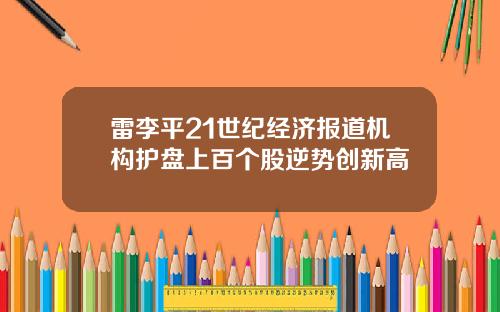 雷李平21世纪经济报道机构护盘上百个股逆势创新高