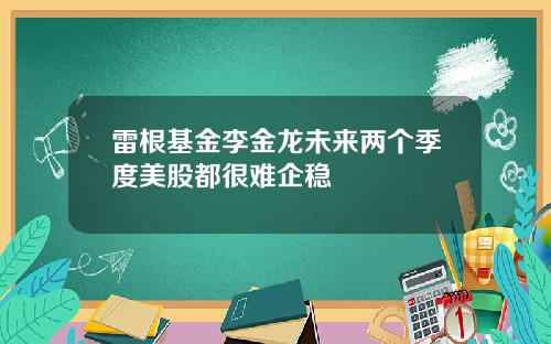 雷根基金李金龙未来两个季度美股都很难企稳