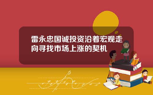 雷永忠国诚投资沿着宏观走向寻找市场上涨的契机