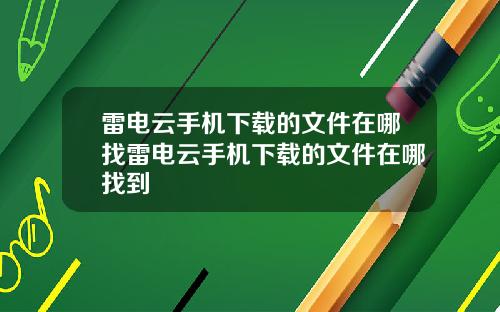 雷电云手机下载的文件在哪找雷电云手机下载的文件在哪找到