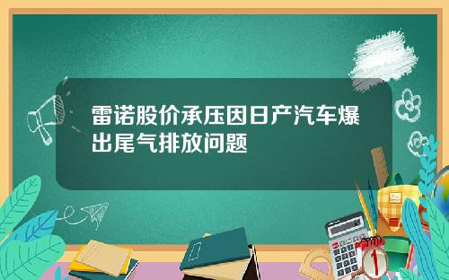 雷诺股价承压因日产汽车爆出尾气排放问题