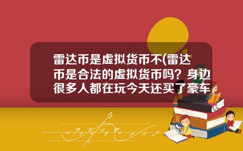雷达币是虚拟货币不(雷达币是合法的虚拟货币吗？身边很多人都在玩今天还买了豪车别墅？)