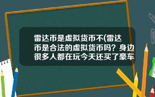 雷达币是虚拟货币不(雷达币是合法的虚拟货币吗?身边很多人都在玩今天还买了豪车别墅?)
