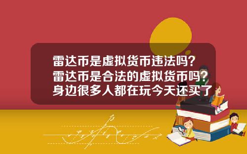 雷达币是虚拟货币违法吗?雷达币是合法的虚拟货币吗?身边很多人都在玩今天还买了豪车别墅?