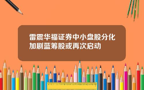 雷震华福证券中小盘股分化加剧蓝筹股或再次启动