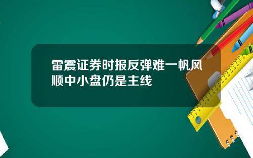 雷震证券时报反弹难一帆风顺中小盘仍是主线
