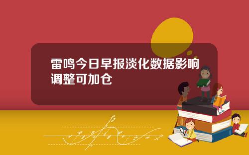雷鸣今日早报淡化数据影响调整可加仓