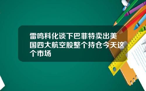 雷鸣科化谈下巴菲特卖出美国四大航空股整个持仓今天这个市场