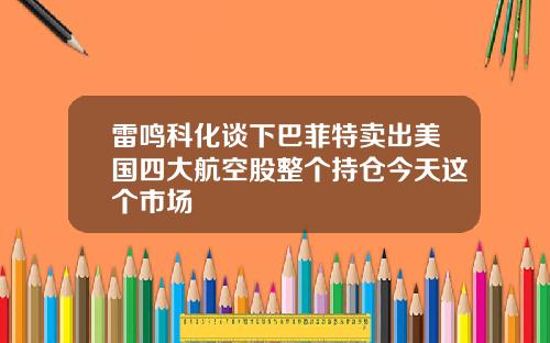 雷鸣科化谈下巴菲特卖出美国四大航空股整个持仓今天这个市场