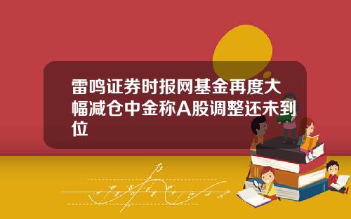 雷鸣证券时报网基金再度大幅减仓中金称A股调整还未到位