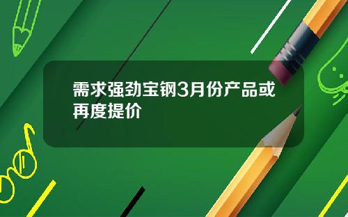 需求强劲宝钢3月份产品或再度提价