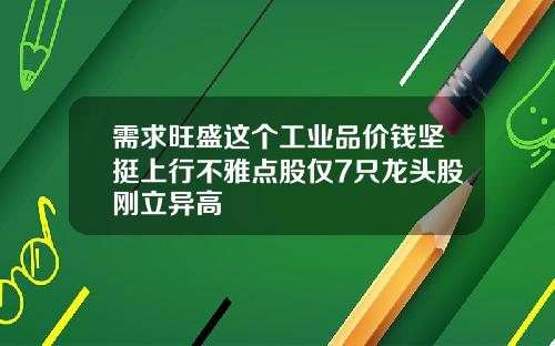 需求旺盛这个工业品价钱坚挺上行不雅点股仅7只龙头股刚立异高