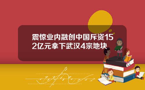 震惊业内融创中国斥资152亿元拿下武汉4宗地块