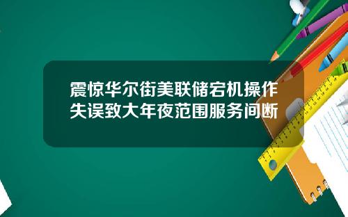 震惊华尔街美联储宕机操作失误致大年夜范围服务间断