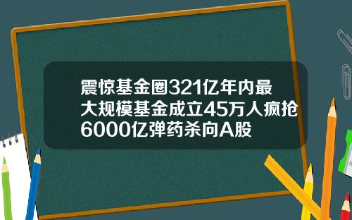 震惊基金圈321亿年内最大规模基金成立45万人疯抢6000亿弹药杀向A股