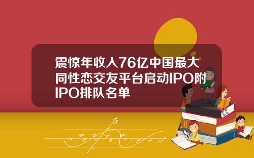 震惊年收入76亿中国最大同性恋交友平台启动IPO附IPO排队名单