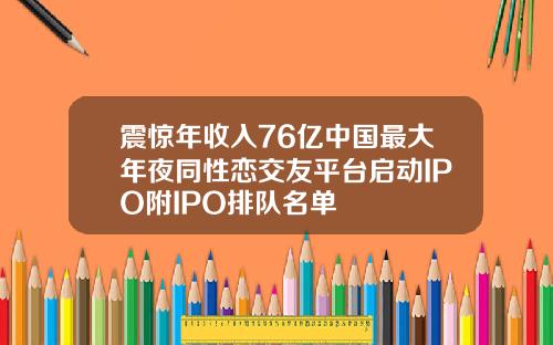 震惊年收入76亿中国最大年夜同性恋交友平台启动IPO附IPO排队名单